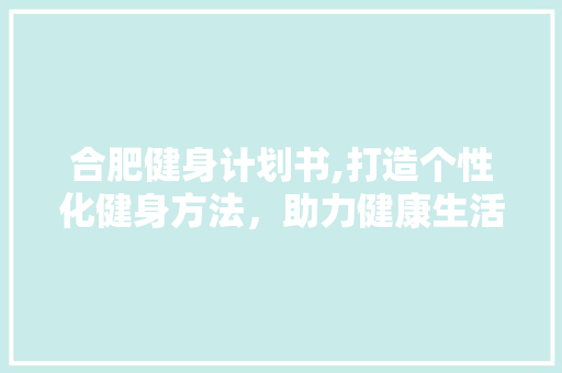 合肥健身计划书,打造个性化健身方法，助力健康生活 报告范文