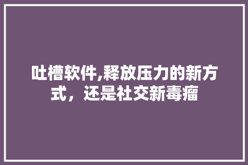 吐槽软件,释放压力的新方式，还是社交新毒瘤