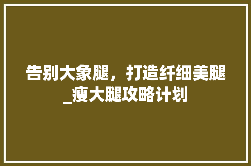 告别大象腿，打造纤细美腿_瘦大腿攻略计划