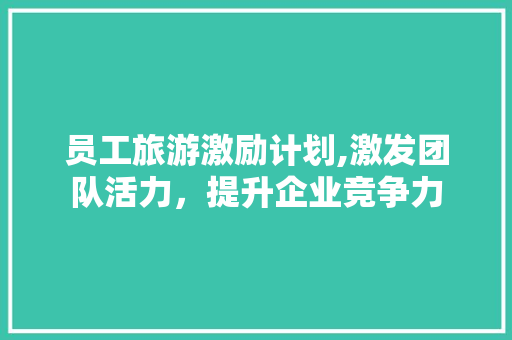 员工旅游激励计划,激发团队活力，提升企业竞争力