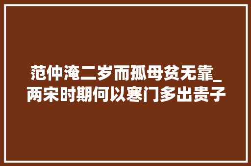 范仲淹二岁而孤母贫无靠_两宋时期何以寒门多出贵子