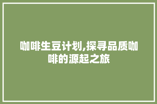 咖啡生豆计划,探寻品质咖啡的源起之旅 论文范文