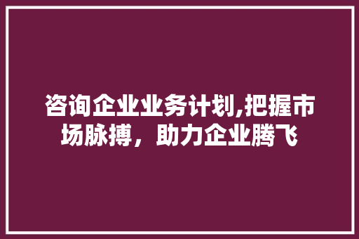 咨询企业业务计划,把握市场脉搏，助力企业腾飞