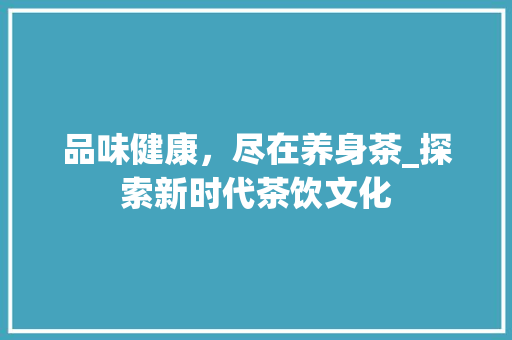 品味健康，尽在养身茶_探索新时代茶饮文化