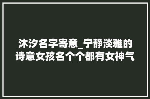 沐汐名字寄意_宁静淡雅的诗意女孩名个个都有女神气质