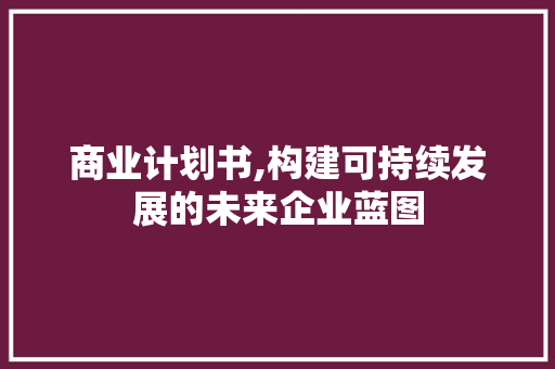 商业计划书,构建可持续发展的未来企业蓝图 综述范文