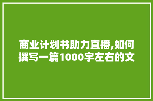 商业计划书助力直播,如何撰写一篇1000字左右的文章