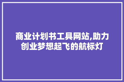 商业计划书工具网站,助力创业梦想起飞的航标灯