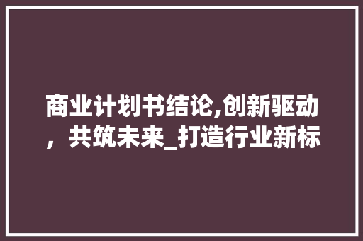 商业计划书结论,创新驱动，共筑未来_打造行业新标杆