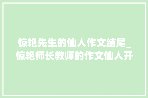 惊艳先生的仙人作文结尾_惊艳师长教师的作文仙人开首结尾 商务邮件范文