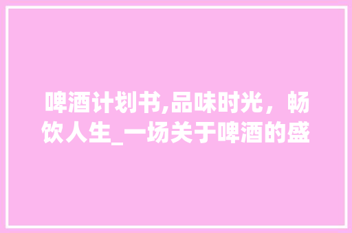 啤酒计划书,品味时光，畅饮人生_一场关于啤酒的盛宴 商务邮件范文