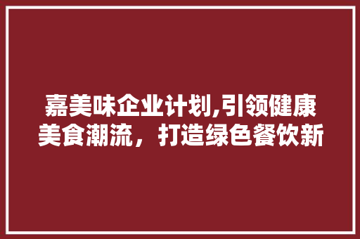 嘉美味企业计划,引领健康美食潮流，打造绿色餐饮新标杆