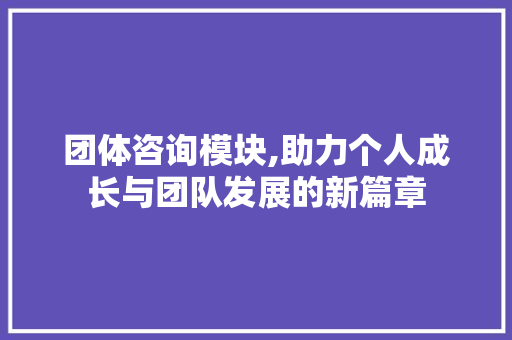 团体咨询模块,助力个人成长与团队发展的新篇章