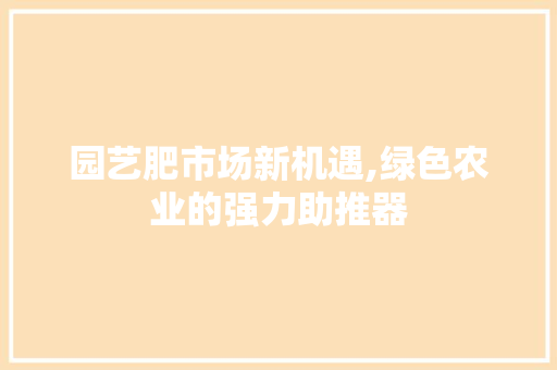 园艺肥市场新机遇,绿色农业的强力助推器