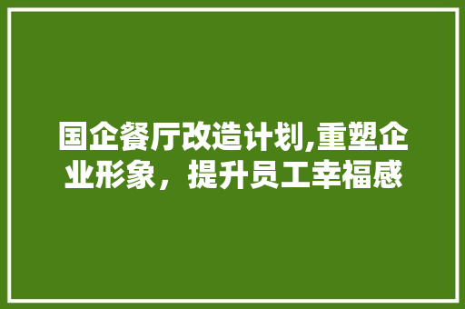 国企餐厅改造计划,重塑企业形象，提升员工幸福感