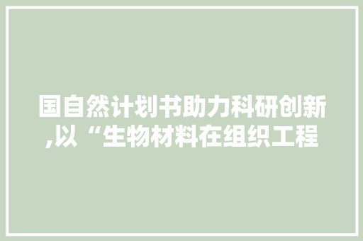 国自然计划书助力科研创新,以“生物材料在组织工程中的应用”为例