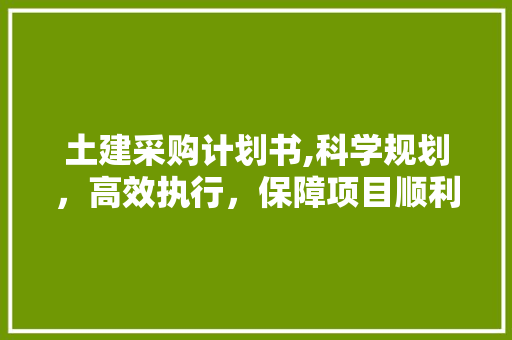 土建采购计划书,科学规划，高效执行，保障项目顺利进行