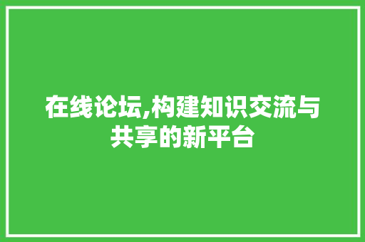 在线论坛,构建知识交流与共享的新平台