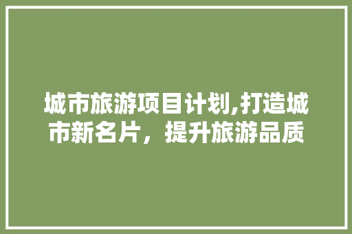 城市旅游项目计划,打造城市新名片，提升旅游品质