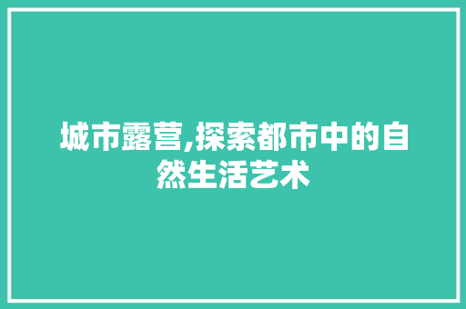 城市露营,探索都市中的自然生活艺术