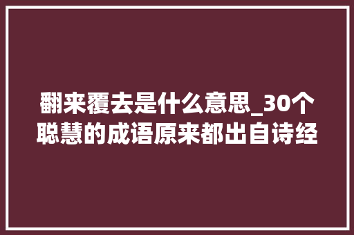 翻来覆去是什么意思_30个聪慧的成语原来都出自诗经