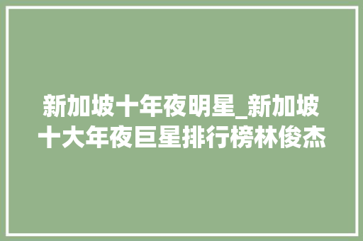 新加坡十年夜明星_新加坡十大年夜巨星排行榜林俊杰仅排在第4名前三会是谁呢