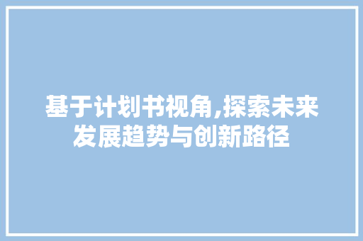 基于计划书视角,探索未来发展趋势与创新路径