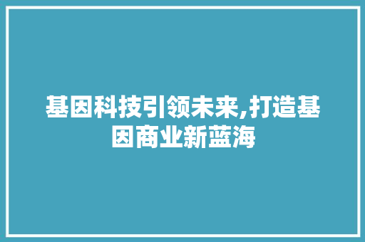 基因科技引领未来,打造基因商业新蓝海