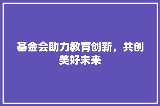 基金会助力教育创新，共创美好未来