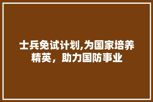 士兵免试计划,为国家培养精英，助力国防事业