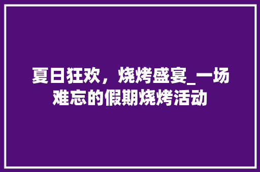 夏日狂欢，烧烤盛宴_一场难忘的假期烧烤活动