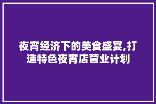 夜宵经济下的美食盛宴,打造特色夜宵店营业计划