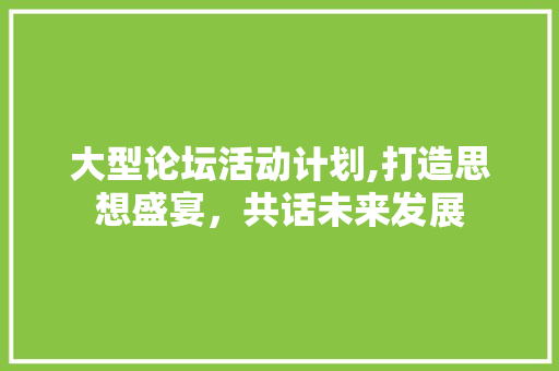 大型论坛活动计划,打造思想盛宴，共话未来发展