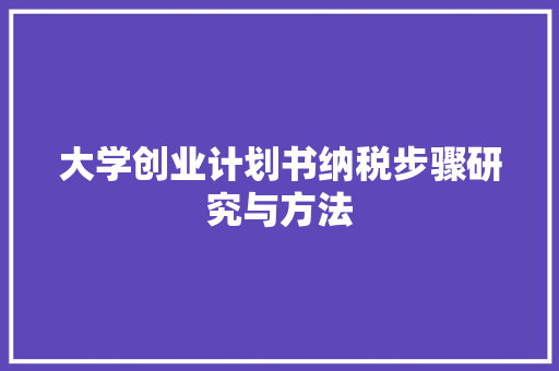 大学创业计划书纳税步骤研究与方法