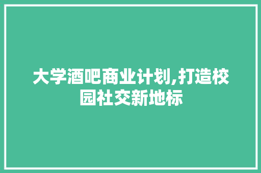 大学酒吧商业计划,打造校园社交新地标