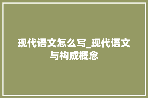 现代语文怎么写_现代语文与构成概念 生活范文