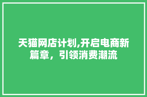 天猫网店计划,开启电商新篇章，引领消费潮流