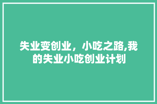 失业变创业，小吃之路,我的失业小吃创业计划