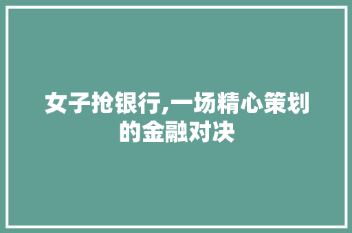 女子抢银行,一场精心策划的金融对决