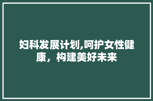 妇科发展计划,呵护女性健康，构建美好未来 工作总结范文