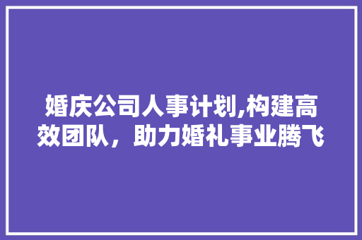 婚庆公司人事计划,构建高效团队，助力婚礼事业腾飞 职场范文