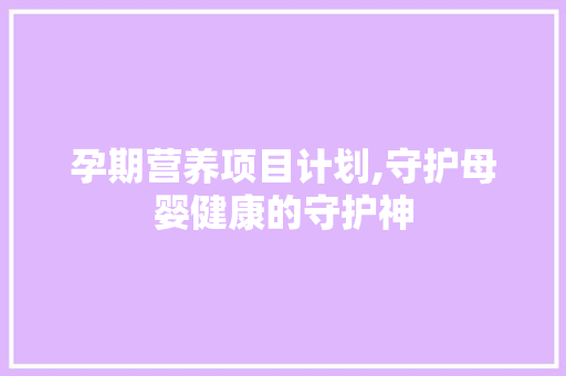 孕期营养项目计划,守护母婴健康的守护神