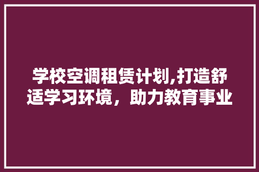 学校空调租赁计划,打造舒适学习环境，助力教育事业发展