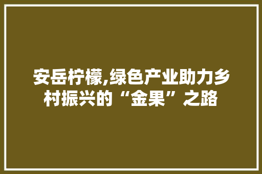 安岳柠檬,绿色产业助力乡村振兴的“金果”之路