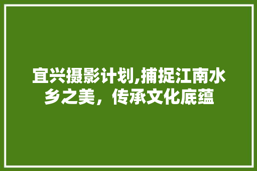 宜兴摄影计划,捕捉江南水乡之美，传承文化底蕴