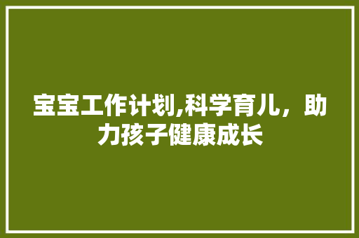 宝宝工作计划,科学育儿，助力孩子健康成长