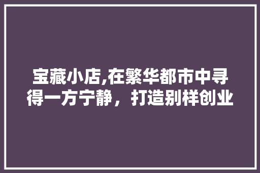 宝藏小店,在繁华都市中寻得一方宁静，打造别样创业传奇