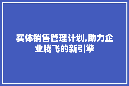 实体销售管理计划,助力企业腾飞的新引擎