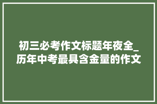 初三必考作文标题年夜全_历年中考最具含金量的作文题参考价值高复习必看