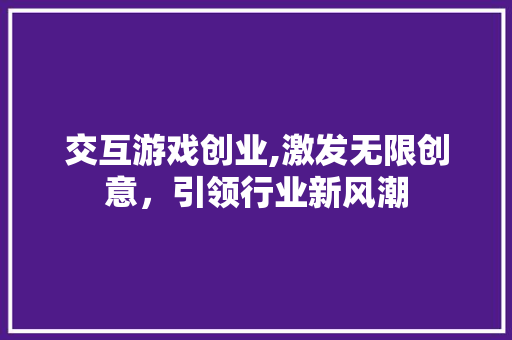 交互游戏创业,激发无限创意，引领行业新风潮